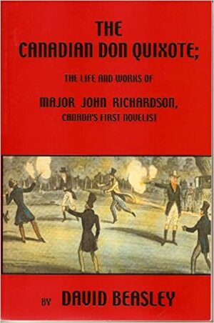 The Canadian Don Quixote: The Life and Works of Major John Richardson, Canada's First Novelist by David R. Beasley