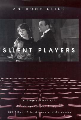 Silent Players: A Biographical and Autobiographical Study of 100 Silent Film Actors and Actresses by Anthony Slide