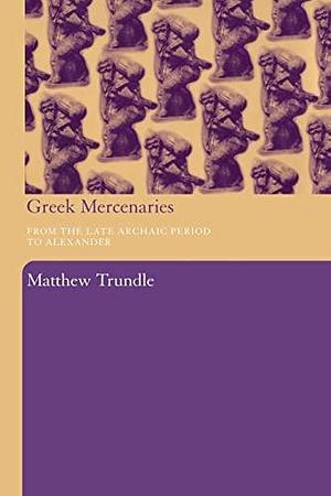 Greek Mercenaries: From the Late Archaic Period to Alexander by Matthew Trundle