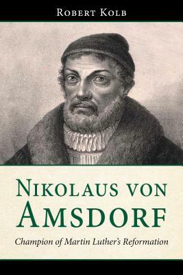 Nikolaus Von Amsdorf: Champion of Martin Luther's Reformation by Robert Kolb