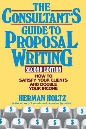 The Consultant's Guide to Proposal Writing: How to Satisfy Your Client and Double Your Income by Herman Holtz