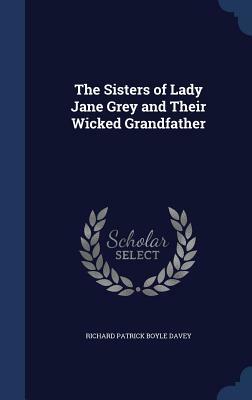 The Sisters of Lady Jane Grey and Their Wicked Grandfather by Richard Patrick Boyle Davey