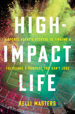 High-Impact Life: A Sports Agent's Secrets to Finding and Fulfilling a Purpose You Can't Lose by Kelli Masters