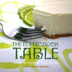 The El Pescador Table: favorite recipes from Belize (The El Pecador Table Cookbook, 1) by Scott Morrison, Chris &amp; Steve Spiro - Ali &amp; Alonzo Flota - Scott &amp; Gina Morrison, Scott &amp; Gina Morrison (Morrison Creative) and El Pescador Lodge (Belize), Food Stylist: Biff Hagstrom