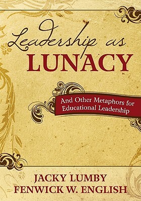 Leadership as Lunacy: And Other Metaphors for Educational Leadership by Jacky Lumby, Fenwick W. English