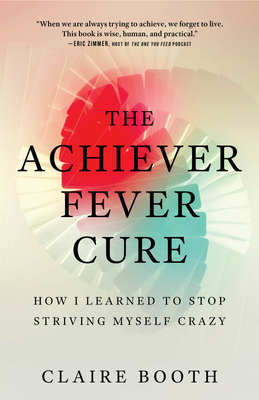The Achiever Fever Cure: How I Learned to Stop Striving Myself Crazy by Claire Booth