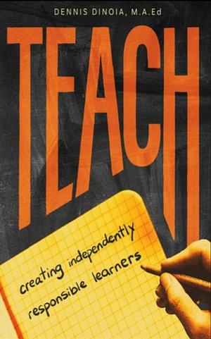 TEACH: Creating Independently Responsible Learners by Dennis DiNoia