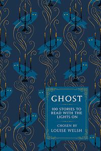 Ghost: 100 Stories to Read with the Lights On by Louise Welsh
