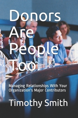 Donors Are People Too: Managing Relationships With Your Organization's Major Contributors by Timothy Smith