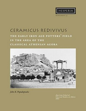 Ceramicus Redivivus: The Early Iron Age Potters' Field in the Area of the Classical Athenian Agora by John K. Papadopoulos