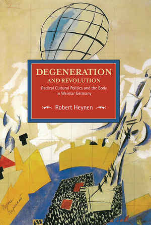 Degeneration and Revolution: Radical Cultural Politics and the Body in Weimar Germany by Robert Heynene