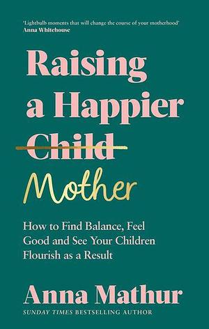 Raising A Happier Mother: The empowering guide to motherhood and must-read book for any new mum by Anna Mathur, Anna Mathur