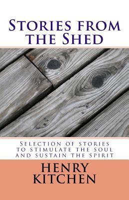 Stories from the Shed: Selection of stories to stimulate the soul and sustain the spirit by Henry Kitchen