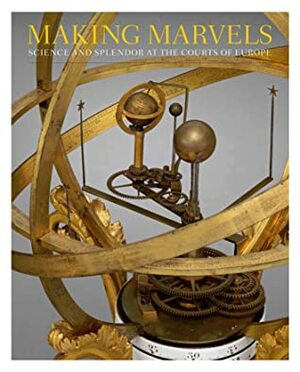 Making Marvels: Science and Splendor at the Courts of Europe by Paulus Rainer, Peter Plassmeyer, Dirk Syndram, Noam Andrews, Ana Matisse Donefer-Hickie, Florian Bayer, Wolfram Koeppe