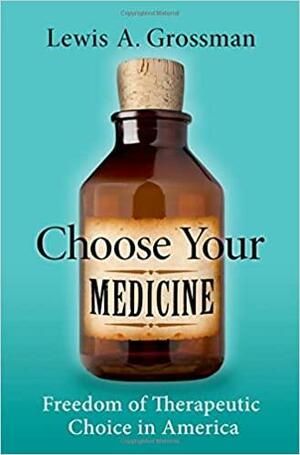 Choose Your Medicine: Freedom of Therapeutic Choice in America by Lewis A. Grossman