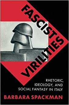 Fascist Virilities: Rhetoric, Ideology, and Social Fantasy in Italy by Barbara Spackman