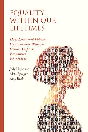 Equality within Our Lifetimes: How Laws and Policies Can Close—or Widen—Gender Gaps in Economies Worldwide by Jody Heymann, Aleta Sprague, Amy Raub