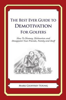 The Best Ever Guide to Demotivation for Golfers: How To Dismay, Dishearten and Disappoint Your Friends, Family and Staff by Mark Geoffrey Young