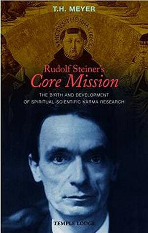 Rudolf Steiner's Core Mission: The Birth and Development of Spiritual-Scientific Karma Research by T.H. Meyer