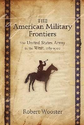 The American Military Frontiers: The United States Army in the West, 1783-1900 by Robert Wooster