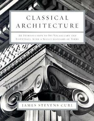 Classical Architecture: An Introduction to Its Vocabulary and Essentials, with a Select Glossary of Terms by James Stevens Curl