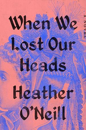 When We Lost Our Heads: A Novel by Heather O'Neill