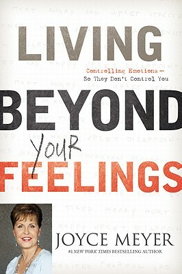 Living Beyond Your Feelings: Controlling Emotions So They Don't Control You by Joyce Meyer