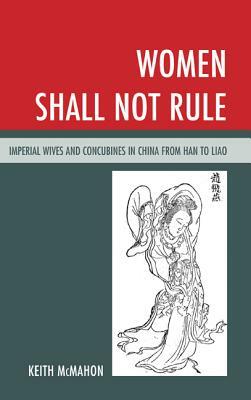 Women Shall Not Rule: Imperial Wives and Concubines in China from Han to Liao by Keith McMahon