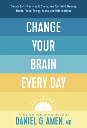 Change Your Brain Every Day: Simple Daily Practices to Strengthen Your Mind, Memory, Moods, Focus, Energy, Habits, and Relationships by Amen MD Daniel G