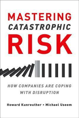 Mastering Catastrophic Risk: How Companies Are Coping with Disruption by Howard Kunreuther