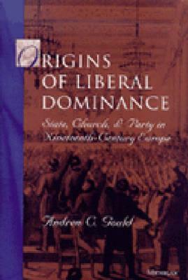 Origins of Liberal Dominance: State, Church, and Party in Nineteenth-Century Europe by Andrew C. Gould