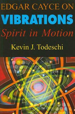 Edgar Cayce on Vibrations: Spirit in Motion by Kevin J. Todeschi