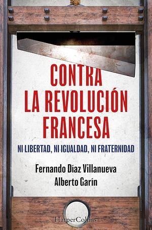 Contra la Revolución Francesa: Ni libertad, ni igualdad, ni fraternidad by Alberto Garín, Fernando Díaz Villanueva, Fernando Díaz Villanueva