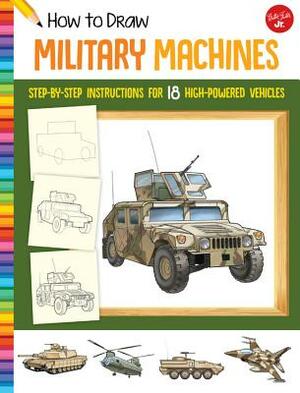 How to Draw Military Machines: Step-By-Step Instructions for 18 High-Powered Vehicles by 