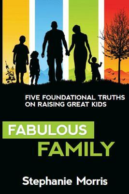 Fabulous Family: Five Foundational Truths on Raising Great Kids by Stephanie Morris
