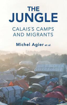 The Jungle: Calais's Camps and Migrants by Michel Agier