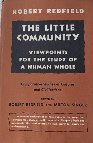 The Little Community: Viewpoints for the Study of a Human Whole by Robert Redfield, Milton Singer