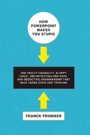 How PowerPoint Makes You Stupid: The Faulty Causality, Sloppy Logic, Decontextualized Data, and Seductive Showmanship That Have Taken Over Our Thinking by George Holoch, Franck Frommer