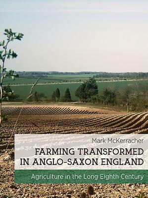 Farming Transformed in Anglo-Saxon England: Agriculture in the Long Eighth Century by Mark McKerracher