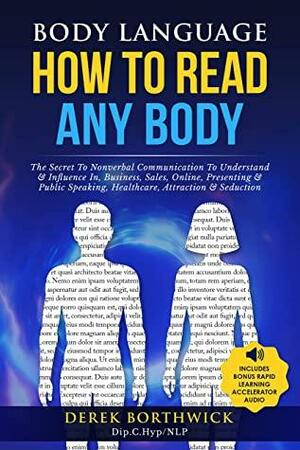 Body Language How To Read Any Body: The Secret To Nonverbal Communication To Understand & Influence In, Business, Sales, Online, Presenting & Public Speaking, Healthcare, Attraction & Seduction by Derek Borthwick