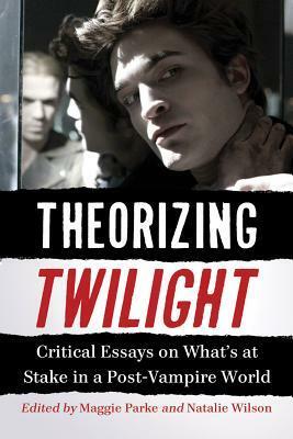 Theorizing Twilight: Critical Essays on What's at Stake in a Post-Vampire World by Maggie Parke, Natalie Wilson