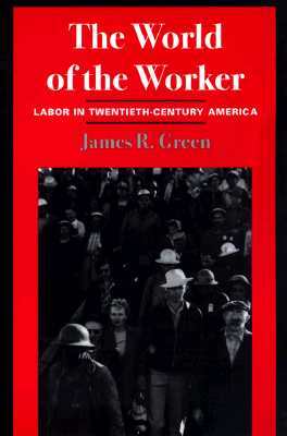The World of Worker: Labor in Twentieth-Century America by James R. Green