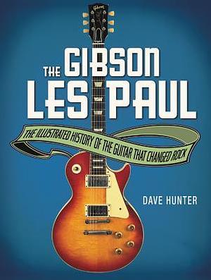 The Gibson Les Paul: The Illustrated History of the Guitar That Changed Rock by Dave Hunter, Dave Hunter