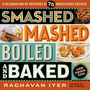 Smashed, Mashed, Boiled, and Baked--And Fried, Too!: A Celebration of Potatoes in 75 Irresistible Recipes by Raghavan Iyer