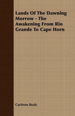 Lands of the Dawning Morrow - The Awakening from Rio Grande to Cape Horn by Carleton Beals