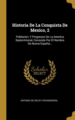 Historia De La Conquista De Mexico, 2: Poblacion, Y Progresos De La America Septentrional, Conocida Por El Nombre De Nueva España... by 