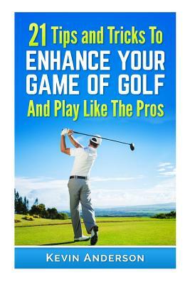 21 Tips & Tricks To Enhance Your Game Of Golf And Play Like The Pros by Kevin Anderson