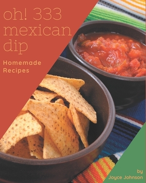 Oh! 333 Homemade Mexican Dip Recipes: More Than a Homemade Mexican Dip Cookbook by Joyce Johnson