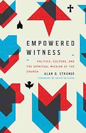 Empowered Witness: Politics, Culture, and the Spiritual Mission of the Church by Kevin DeYoung, Alan D. Strange, Alan D. Strange