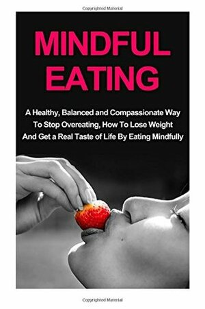 Mindful Eating: A Healthy, Balanced and Compassionate Way To Stop Overeating, How To Lose Weight and Get a Real Taste of Life by Eating Mindfully by Simeon Lindstrom